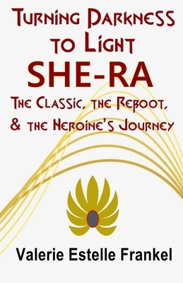 Turning Darkness to Light: She-Ra: The Classic, the Reboot, and the Heroine's Journey by Valerie Estelle Frankel