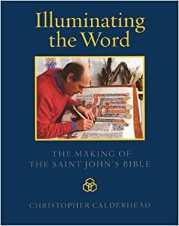 Illuminating the Word: The Making of The Saint John's Bible by Jerry Kelly, Christopher Calderhead