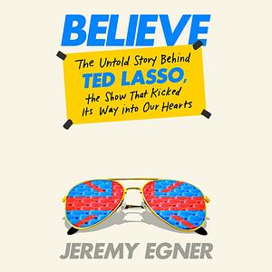 Believe: The Untold Story Behind Ted Lasso, the Show That Kicked Its Way into Our Hearts by Jeremy Egner