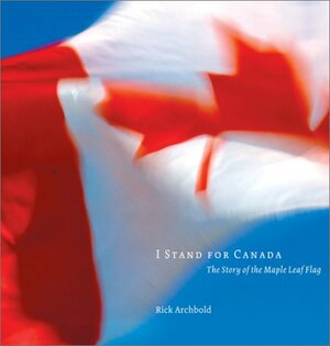 I Stand for Canada: the Story of the Maple Leaf Flag by Rick Archbold