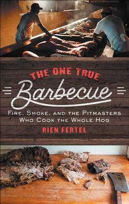 The One True Barbecue: Fire, Smoke, and the Pitmasters Who Cook the Whole Hog by Rien Fertel