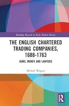 The English Chartered Trading Companies, 1688-1763: Guns, Money and Lawyers by Michael Wagner