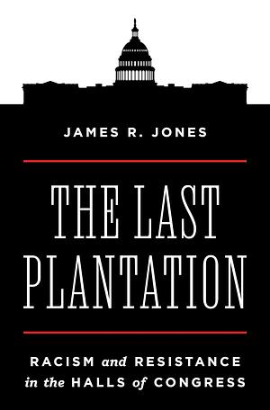 The Last Plantation: Racism and Resistance in the Halls of Congress by James R. Jones