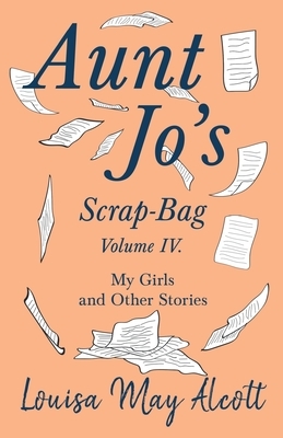 Aunt Jo's Scrap-Bag, Volume IV. My Girls, and Other Stories by Louisa May Alcott