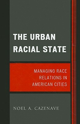 The Urban Racial State: Managing Race Relations in American Cities by Noel A. Cazenave