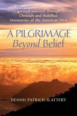 A Pilgrimage Beyond Belief: Spiritual Journeys through Christian and Buddhist Monasteries of the American West by Dennis Patrick Slattery
