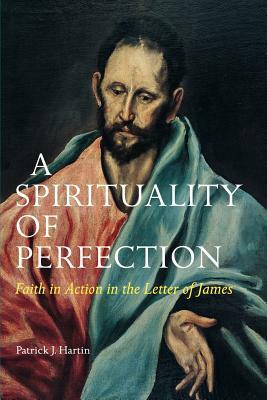 A Spirituality of Perfection: Faith in Action in the Letter of James by Patrick J. Hartin