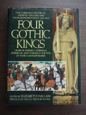 Four Gothic Kings: The Turbulent History of Medieval England and the Plantagenet Kings (1216-1377 Henry III, Edward I, Edward II, Edward III Seen through the Eyes of their Contemporaries) by Hugh R. Trevor-Roper, Elizabeth Hallam