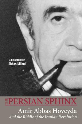 The Persian Sphinx: Amir Abbas Hoveyda and the Riddle of the Iranian Revolution by Abbas Milani