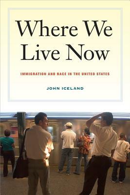 Where We Live Now: Immigration and Race in the United States by John Iceland