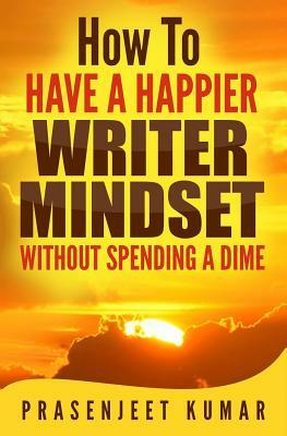 How to Have a Happier Writer Mindset WITHOUT SPENDING A DIME by Prasenjeet Kumar