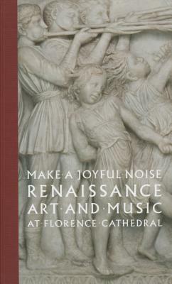 Make a Joyful Noise: Renaissance Art and Music at Florence Cathedral by Gary M. Radke