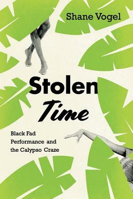 Stolen Time: Black Fad Performance and the Calypso Craze by Shane Vogel