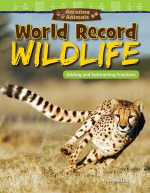 Amazing Animals: World Record Wildlife: Adding and Subtracting Fractions by Elise Wallace