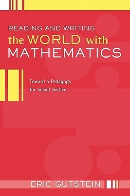Reading and Writing the World with Mathematics: Toward a Pedagogy for Social Justice by Eric (Rico) Gutstein