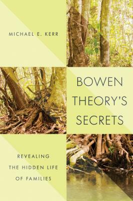 Bowen Theory's Secrets: Revealing the Hidden Life of Families by Michael E. Kerr