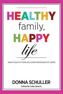 Healthy Family, Happy Life: What Healthy Families Learn from Healthy Moms by Donna Schuller