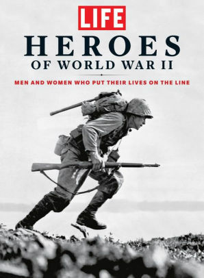 LIFE Heroes of World War II: Men and Women Who Put Their Lives on the Line by LIFE