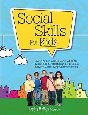 Social Skills for Kids: Over 75 Fun Games & Activities for Building Better Relationships, Problem Solving & Improving Communication by Janine Halloran