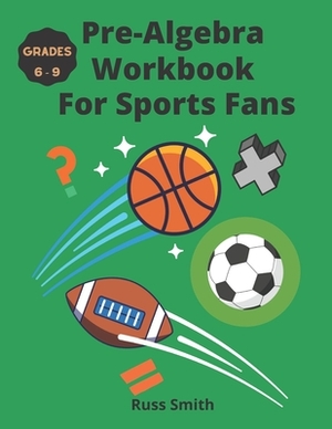 Pre-Algebra Workbook For Sports Fans Grades 6-9 by Russ Smith