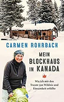 Mein Blockhaus in Kanada: Wie ich mir den Traum von Wildnis und Einsamkeit erfüllte by Carmen Rohrbach