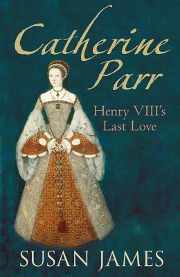 Catherine Parr: Henry VIII's Last Love by Susan James