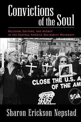 Convictions of the Soul: Religion, Culture, and Agency in the Central America Solidarity Movement by Sharon Erickson Nepstad