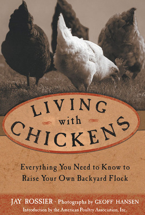 Living with Chickens: Everything You Need to Know to Raise Your Own Backyard Flock by Jay Rossier, American Poultry Association, Geoff Hansen