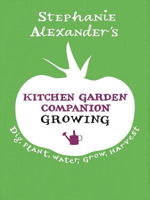 Kitchen Garden Companion: Growing: Dig, Plant, Water, Grow, Harvest by Stephanie Alexander