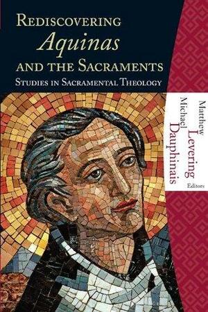 Rediscovering Aquinas and the Sacraments: Studies in Sacramental Theology by Michael Dauphinaus, Matthew Levering