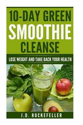 10 Day Green Smoothie Cleanse: Lose Weight and Take Back Your Health by J. D. Rockefeller