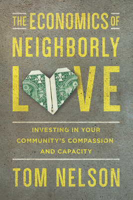 The Economics of Neighborly Love: Investing in Your Community's Compassion and Capacity by Tom Nelson