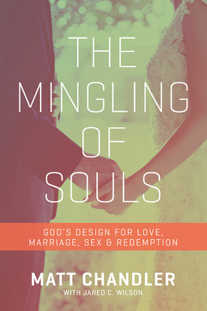 The Mingling of Souls: God's Design for Love, Marriage, Sex, and Redemption by Jared C. Wilson, Matt Chandler