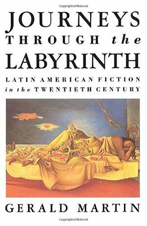 Journeys Through the Labyrinth: Latin American Fiction in the Twentieth Century by Gerald Martin