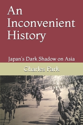 An Inconvenient History: Japan's Dark Shadow on Asia by Charles Park