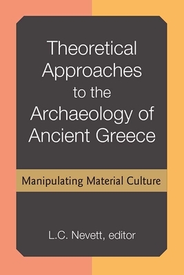 Theoretical Approaches to the Archaeology of Ancient Greece: Manipulating Material Culture by Lisa Nevett