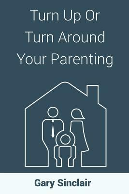 Turn Up Or Turn Around Your Parenting: 7 Essentials by Gary Sinclair
