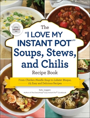 The I Love My Instant Pot(r) Soups, Stews, and Chilis Recipe Book: From Chicken Noodle Soup to Lobster Bisque, 175 Easy and Delicious Recipes by Kelly Jaggers