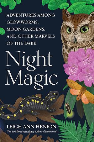 Night Magic: Adventures Among Glowworms, Moon Gardens, and Other Marvels of the Dark by Leigh Ann Henion