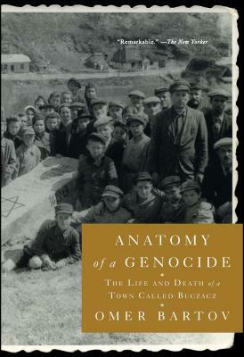 Anatomy of a Genocide: The Life and Death of a Town Called Buczacz by Omer Bartov