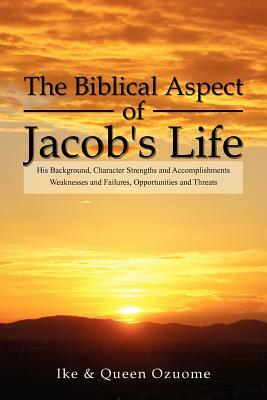 The Biblical Aspect of Jacob's Life: His Background, Character Strengths and Accomplishments, Weaknesses and Failures, Opportunities and Threats by Queen Ozuome, Ike
