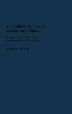 Information Technology as Business History: Issues in the History and Management of Computers by James W. Cortada