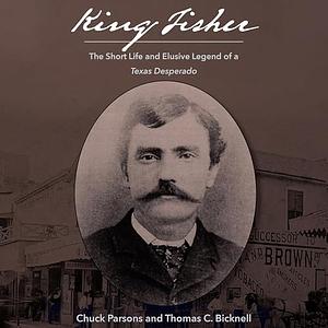 King Fisher: The Short Life and Elusive Legend of a Texas Desperado by Thomas C. Bicknell, Chuck Parsons