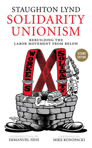 Solidarity Unionism: Rebuilding the Labor Movement from Below by Immanuel Ness, Staughton Lynd, Mike Konopacki