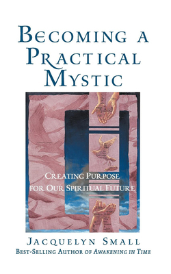 Becoming a Practical Mystic: Creating Purpose for Our Spiritual Future by Jacquelyn Small