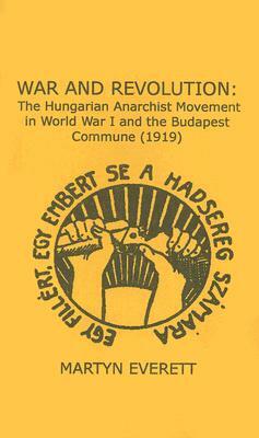 War and Revolution: The Hungarian Anarchist Movement in World War I and the Budapest Commune, 1919 by Martyn Everett