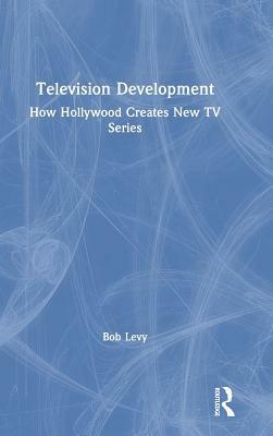 Television Development: How Hollywood Creates New TV Series by Bob Levy