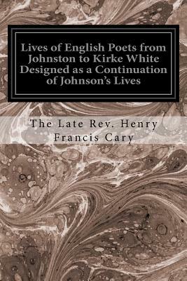 Lives of English Poets from Johnston to Kirke White Designed as a Continuation of Johnson's Lives by Henry Francis Cary