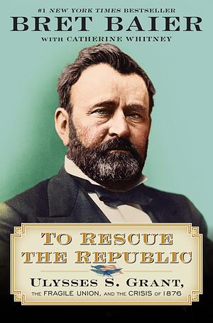 To Rescue the Republic: Ulysses S. Grant, the Fragile Union, and the Crisis of 1876 by Bret Baier