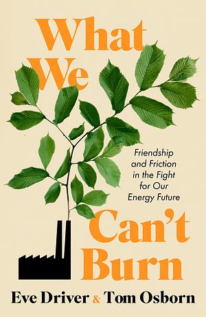 What We Can't Burn: Friendship and Friction in the Fight for Our Energy Future by Eve Driver, Tom Osborn